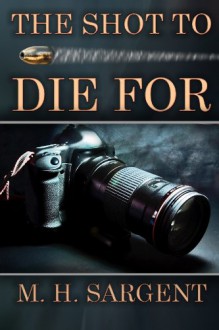 The Shot To Die For (An MP-5 CIA Series Thriller Book 2) - M.H. Sargent