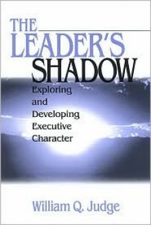 The Leader's Shadow: Exploring and Developing Executive Character - William Q. Judge