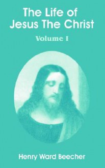 The Life of Jesus the Christ: Volume I - Henry Ward Beecher