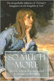 So Much More: The Remarkable Influence of Visionary Daughters on the Kingdom of God - Anna Sophia Botkin, Elizabeth Botkin