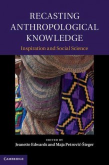 Recasting Anthropological Knowledge: Inspiration and Social Science - Jeanette Edwards, Maja Petrović-Šteger