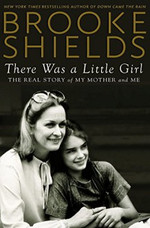 There Was a Little Girl: The Real Story of My Mother and Me - Brooke Shields