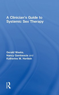 A Clinician's Guide to Systemic Sex Therapy - Gerald Weeks, Nancy Gambescia, Katherine M. Hertlein