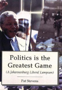 Politics Is the Greatest Game: A Johannesburg Liberal Lampoon - Patrick Stevens