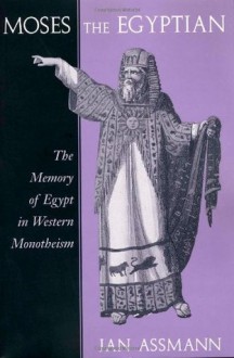 Moses the Egyptian: The Memory of Egypt in Western Monotheism - Jan Assmann