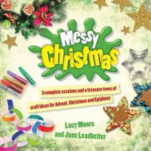 Messy Christmas: Three Complete Sessions and a Treasure Trove of Craft Ideas for Advent, Christmas and Epiphany. Lucy Moore, Jane Leadbetter - Lucy Moore