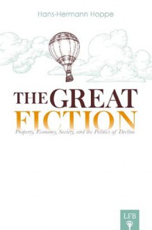 The Great Fiction: Property, Economy, Society, and the Politics of Decline (LFB) - Jeffrey A. Tucker, Hans-Hermann Hoppe, Stephan Kinsella