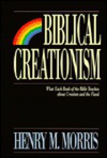 Biblical Creationism: What Each Book of the Bible Teaches About Creation and the Flood - Henry M. Morris