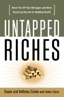 Untapped Riches: Never Pay Off Your Mortgage- And Other Surprising Secrets for Building Wealth - Susan Cutaia, Robert Slater