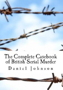 The Complete Casebook of British Serial Murder - Daniel Johnson