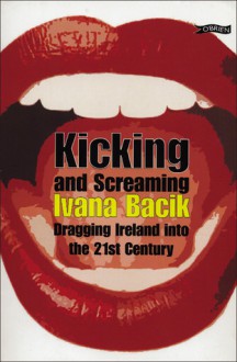 Kicking and Screaming: Dragging Ireland into the 21st Century - Ivana Bacik