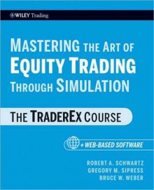 Mastering the Art of Equity Trading Through Simulation, + Web-Based Software: The Traderex Course - Robert Schwartz, Bruce Weber, Gregory M. Sipress