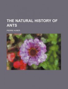 The Natural History of Ants - Pierre Huber