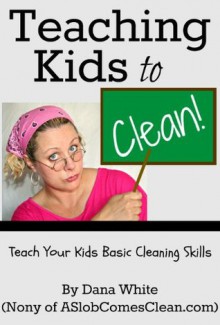 Teaching Kids to Clean (Teach Your Children Basic Cleaning Skills) - Dana White