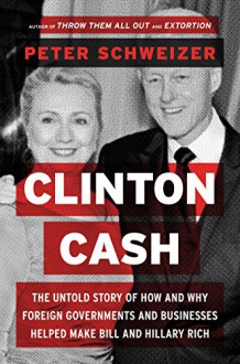 Clinton Cash: The Untold Story of How and Why Foreign Governments and Businesses Helped Make Bill and Hillary Rich - Peter Schweizer