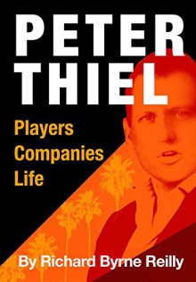 Peter Thiel: Players, Companies, Life: The unauthorized microbiography of technology's greatest entrepreneur. - Richard Byrne Reilly, John Ritter