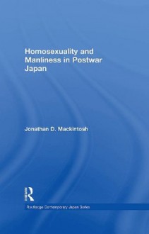 Homosexuality and Manliness in Postwar Japan (Routledge Contemporary Japan Series) - Jonathan D. Mackintosh