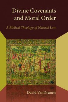 Divine Covenants and Moral Order: A Biblical Theology of Natural Law - David VanDrunen