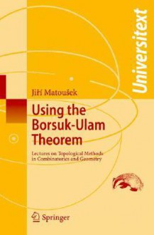 Using the Borsuk-Ulam Theorem: Lectures on Topological Methods in Combinatorics and Geometry - Jiri Matousek