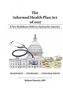 The Informed Health Plan Act of 2017: Deluxe Color Edition: A New Healthcare Delivery System For America - Robert Dennis