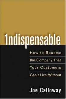 Indispensable How to Become the Company That Your Customers Can't Live Without - Joe Calloway