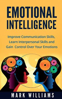 Emotional Intelligence: The Ultimate Emotional Intelligence Guide: Improve Your Communication Skills, Interpersonal Skills, and Control Over Your Emotions ... Relieve Stress, Effective Communication) - Mark Williams, Emotional Intelligence Guide