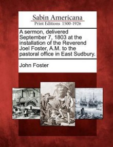 A Sermon, Delivered September 7, 1803 at the Installation of the Reverend Joel Foster, A.M. to the Pastoral Office in East Sudbury. - John Foster