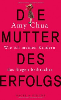 Die Mutter des Erfolgs - Wie ich meinen Kindern das Siegen beibrachte - Amy Chua, Barbara Schaden