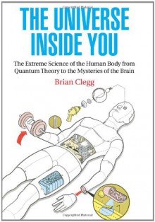 The Universe Inside You: The Extreme Science of the Human Body From Quantum Theory to the Mysteries of the Brain - Brian Clegg