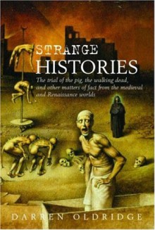 Strange Histories: The Trial of the Pig, the Walking Dead, and Other Matters of Fact from the Medieval and Renaissance Worlds - Darren Oldridge