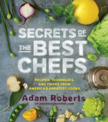 Secrets of the Best Chefs: Recipes, Techniques, and Tricks from America’s Greatest Cooks - Adam D. Roberts