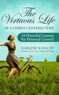 The Virtuous Life of a Christ-Centered Wife: 18 Powerful Lessons for Personal Growth - Darlene Schacht