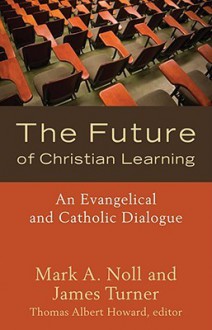 The Future of Christian Learning: An Evangelical and Catholic Dialogue - Mark A. Noll, James Turner