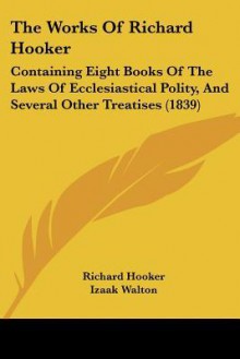 The Works of Richard Hooker: Containing Eight Books of the Laws of Ecclesiastical Polity, and Several Other Treatises (1839) - Richard Hooker, Izaak Walton