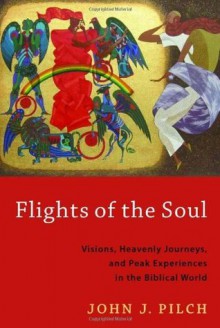 Flights of the Soul: Visions, Heavenly Journeys, and Peak Experiences in the Biblical World - John J. Pilch