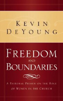 Freedom and Boundaries: A Pastoral Primer on the Role of Women in the Church - Kevin DeYoung