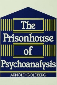 The Prisonhouse of Psychoanalysis - Arnold Goldberg