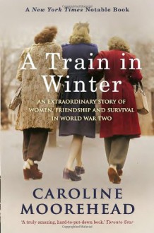 A Train in Winter: An Extraordinary Story of Women, Friendship and Survival in World War Two - Caroline Moorehead