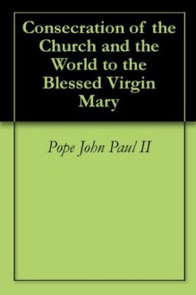 Consecration of the Church and the World to the Blessed Virgin Mary - Pope John Paul II