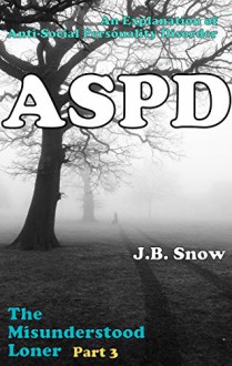 The Misunderstood Loner - Part 3 - ASPD Anti-Social Personality Disorder: An Explanation of Anti-Social Personality Disorder (Transcend Mediocrity Book 33) - J.B. Snow