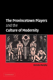 The Provincetown Players and the Culture of Modernity - Brenda Murphy