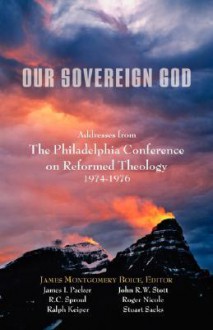 Our Sovereign God: Addresses from the Philadelphia Conference on Reformed Theology - James Montgomery Boice, J.I. Packer, R.C. Sproul