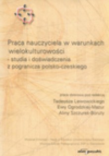 Praca nauczyciela w warunkach wielokulturowości - studia i doświadczenia z pogranicza polsko-czeskiego - Tadeusz Lewowicki, Ewa Ogrodzka Mazur, Alina Szczurek Boruta