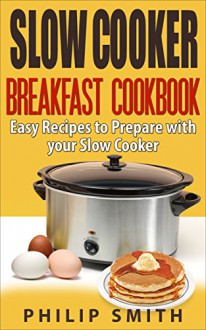 Slow Cooker Breakfast Cookbook. Easy Recipes to Prepare with your Slow Cooker. - Philip Smith