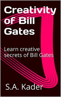 Creativity of Bill Gates: Learn creative secrets of Bill Gates - S.A. Kader