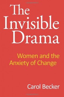 Invisible Drama: Women and the Anxiety of Change - Carol Becker