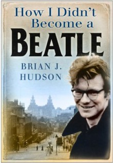 How I Didn't Become a Beatle: Liverpool in the 1950s and 60s - Brian J. Hudson