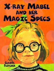 X-Ray Mabel and Her Magic Specs - Claire Fletcher, Haswell, Anne McNeil