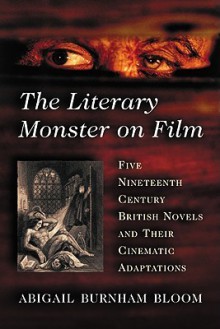 The Literary Monster on Film: Five Nineteenth Century British Novels and Their Cinematic Adaptations - Abigail Burnham Bloom