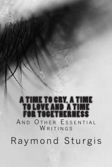 A Time to Cry, a Time to Love and a Time for Togetherness: And Other Essential Writings - Raymond Sturgis